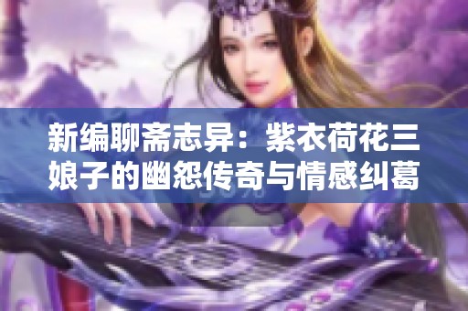 新编聊斋志异：紫衣荷花三娘子的幽怨传奇与情感纠葛