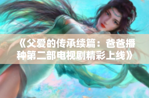 《父爱的传承续篇：爸爸播种第二部电视剧精彩上线》