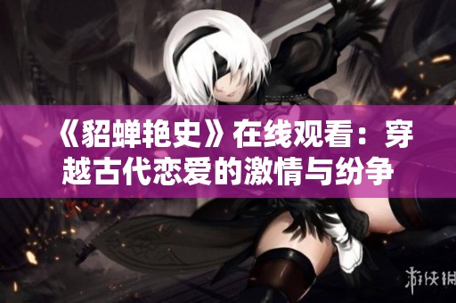 《貂蝉艳史》在线观看：穿越古代恋爱的激情与纷争