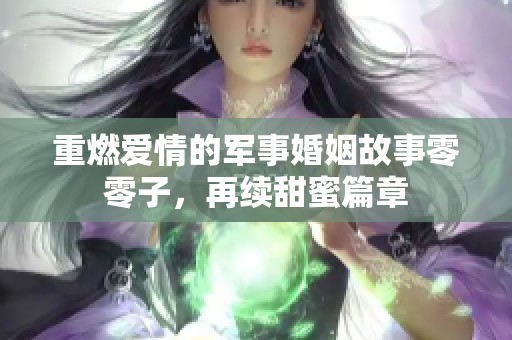 重燃爱情的军事婚姻故事零零子，再续甜蜜篇章