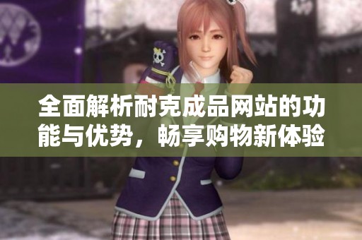 全面解析耐克成品网站的功能与优势，畅享购物新体验