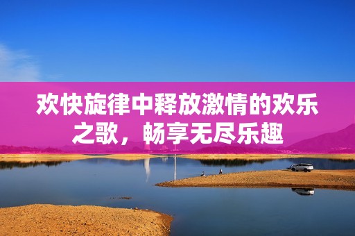 欢快旋律中释放激情的欢乐之歌，畅享无尽乐趣