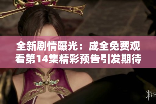 全新剧情曝光：成全免费观看第14集精彩预告引发期待
