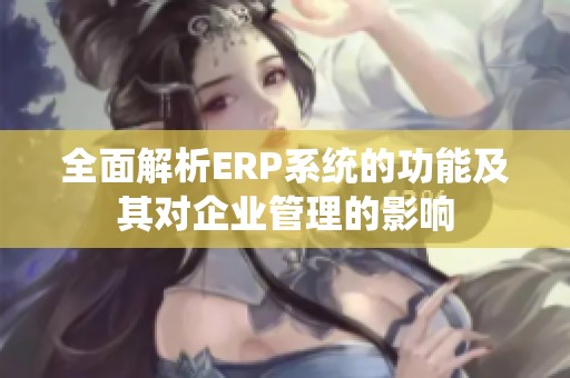 全面解析ERP系统的功能及其对企业管理的影响