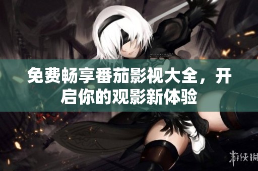 免费畅享番茄影视大全，开启你的观影新体验