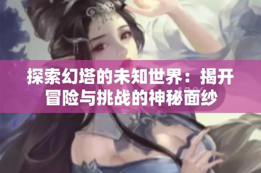 探索幻塔的未知世界：揭开冒险与挑战的神秘面纱