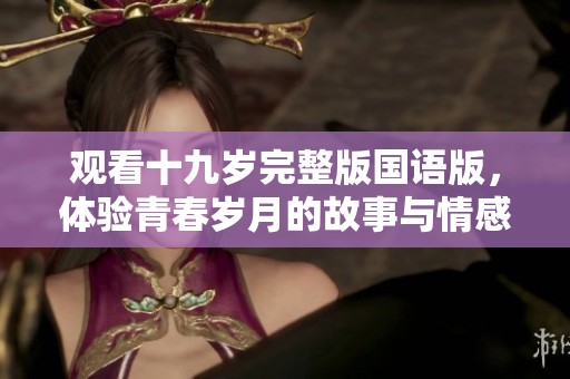 观看十九岁完整版国语版，体验青春岁月的故事与情感