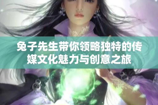 兔子先生带你领略独特的传媒文化魅力与创意之旅