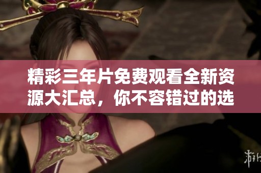 精彩三年片免费观看全新资源大汇总，你不容错过的选择！