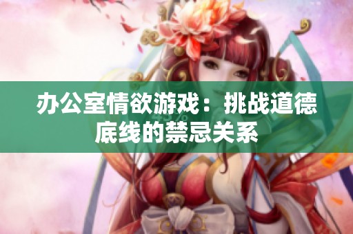 办公室情欲游戏：挑战道德底线的禁忌关系
