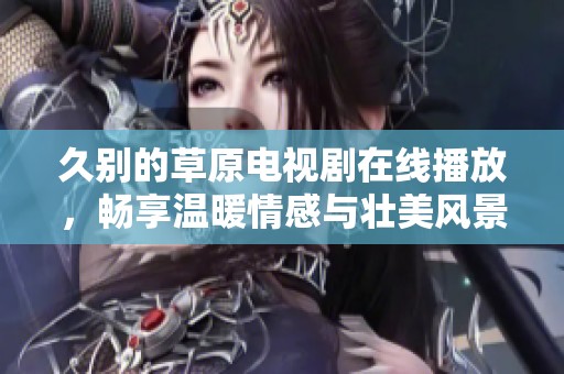 久别的草原电视剧在线播放，畅享温暖情感与壮美风景
