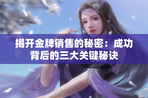 揭开金牌销售的秘密：成功背后的三大关键秘诀