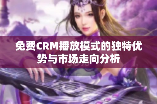 免费CRM播放模式的独特优势与市场走向分析