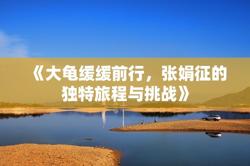 《大龟缓缓前行，张娟征的独特旅程与挑战》