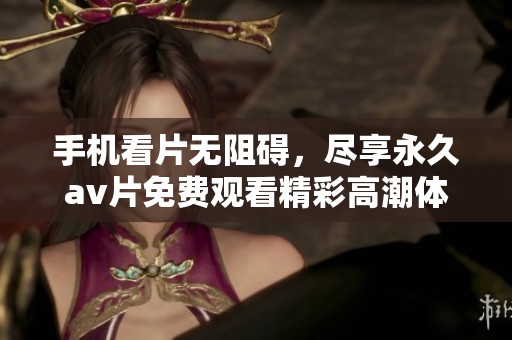 手机看片无阻碍，尽享永久av片免费观看精彩高潮体验
