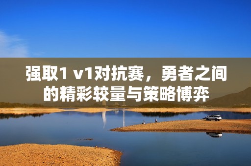 强取1 v1对抗赛，勇者之间的精彩较量与策略博弈