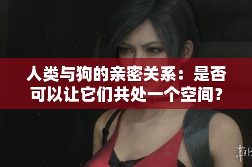 人类与狗的亲密关系：是否可以让它们共处一个空间？