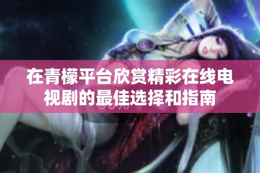 在青檬平台欣赏精彩在线电视剧的最佳选择和指南