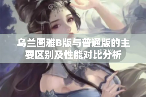 乌兰图雅B版与普通版的主要区别及性能对比分析