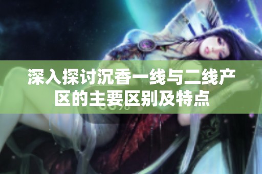 深入探讨沉香一线与二线产区的主要区别及特点