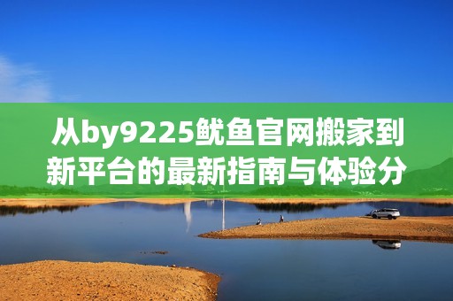 从by9225鱿鱼官网搬家到新平台的最新指南与体验分享