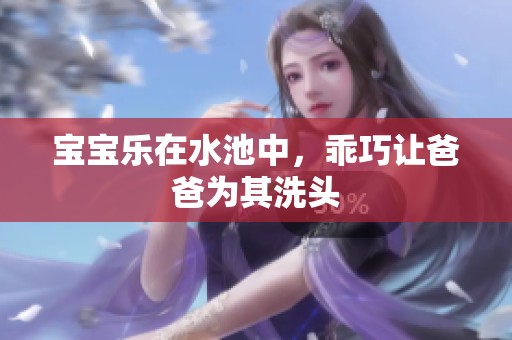 宝宝乐在水池中，乖巧让爸爸为其洗头