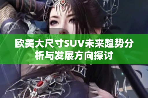 欧美大尺寸SUV未来趋势分析与发展方向探讨