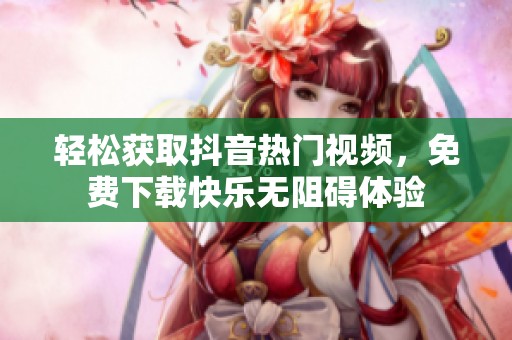 轻松获取抖音热门视频，免费下载快乐无阻碍体验