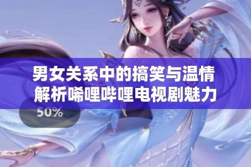 男女关系中的搞笑与温情 解析唏哩哔哩电视剧魅力