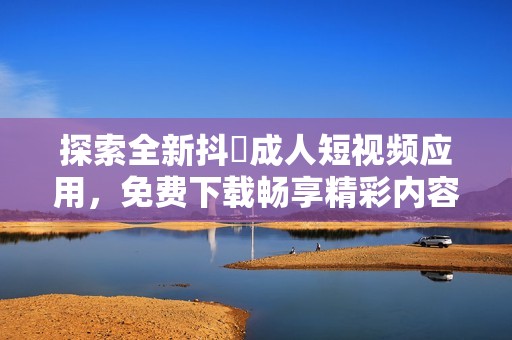 探索全新抖抈成人短视频应用，免费下载畅享精彩内容