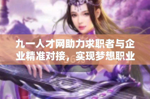 九一人才网助力求职者与企业精准对接，实现梦想职业路径