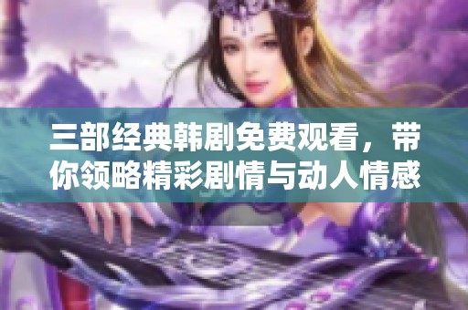 三部经典韩剧免费观看，带你领略精彩剧情与动人情感