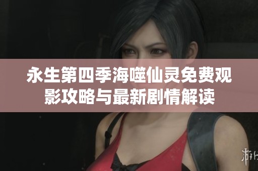 永生第四季海噬仙灵免费观影攻略与最新剧情解读