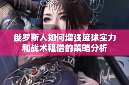 俄罗斯人如何增强篮球实力和战术租借的策略分析