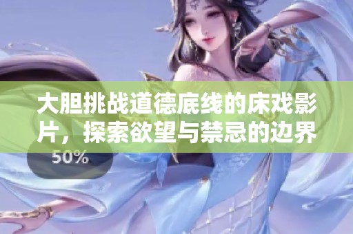 大胆挑战道德底线的床戏影片，探索欲望与禁忌的边界