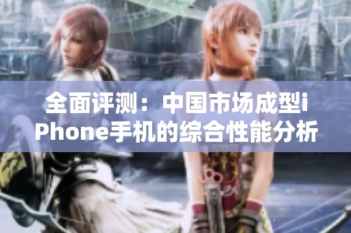 全面评测：中国市场成型iPhone手机的综合性能分析与体验