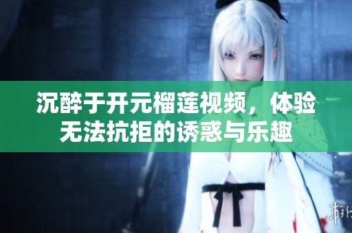沉醉于开元榴莲视频，体验无法抗拒的诱惑与乐趣