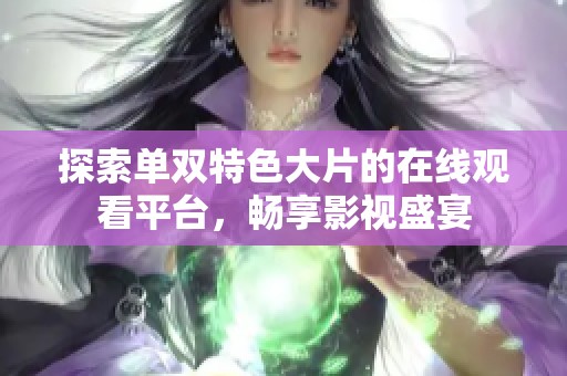 探索单双特色大片的在线观看平台，畅享影视盛宴