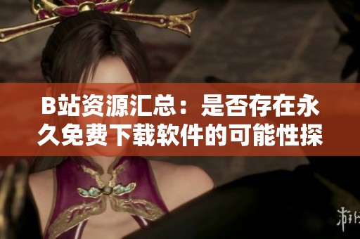 B站资源汇总：是否存在永久免费下载软件的可能性探索