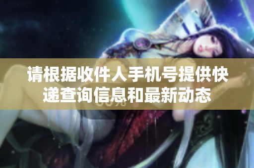 请根据收件人手机号提供快递查询信息和最新动态