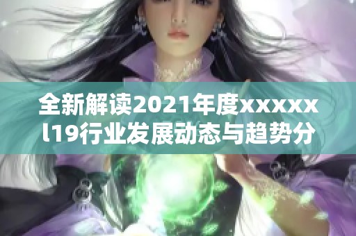 全新解读2021年度xxxxxl19行业发展动态与趋势分析