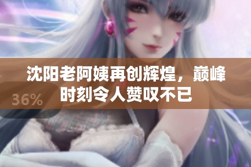 沈阳老阿姨再创辉煌，巅峰时刻令人赞叹不已