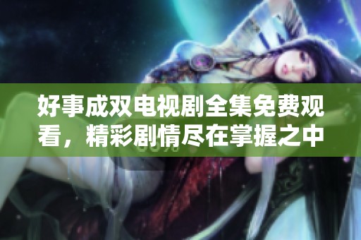 好事成双电视剧全集免费观看，精彩剧情尽在掌握之中
