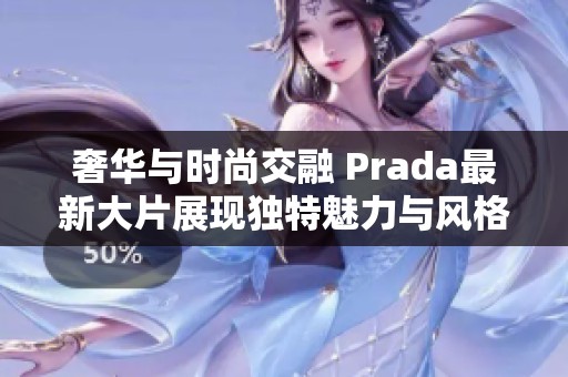 奢华与时尚交融 Prada最新大片展现独特魅力与风格