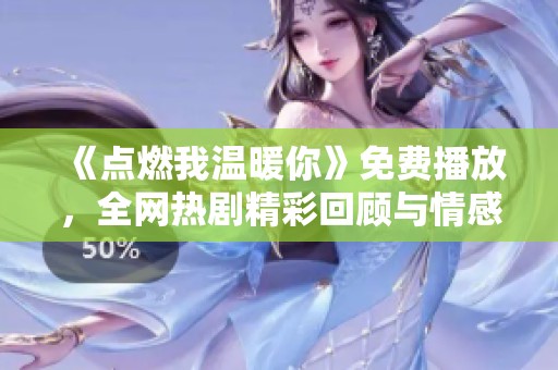 《点燃我温暖你》免费播放，全网热剧精彩回顾与情感解析