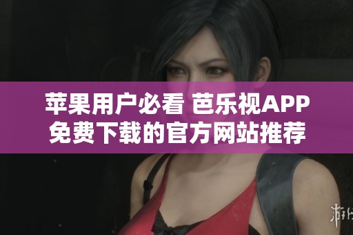 苹果用户必看 芭乐视APP免费下载的官方网站推荐