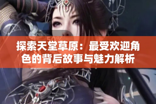 探索天堂草原：最受欢迎角色的背后故事与魅力解析