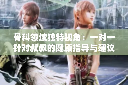 骨科领域独特视角：一对一针对叔叔的健康指导与建议