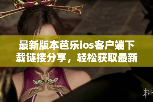 最新版本芭乐ios客户端下载链接分享，轻松获取最新体验