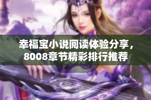 幸福宝小说阅读体验分享，8008章节精彩排行推荐